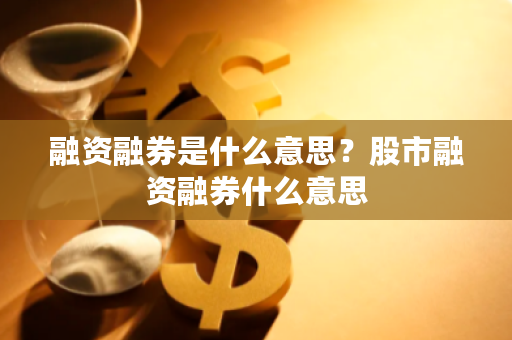 想了解融资融券什么意思？这里有3个相关内容为你解答
