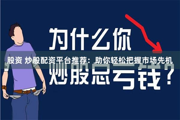 股票市场配资必看！推荐几个值得信赖的炒股配资平台