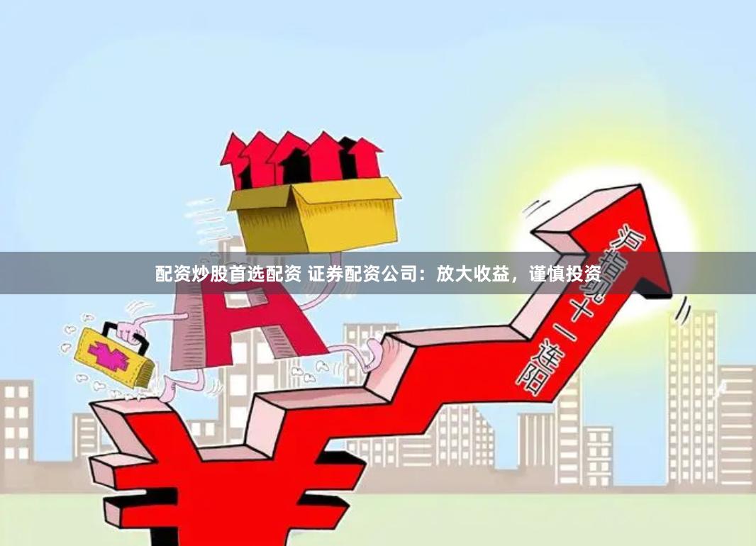 证券配资能放大收益，但投资者使用时务必保持谨慎