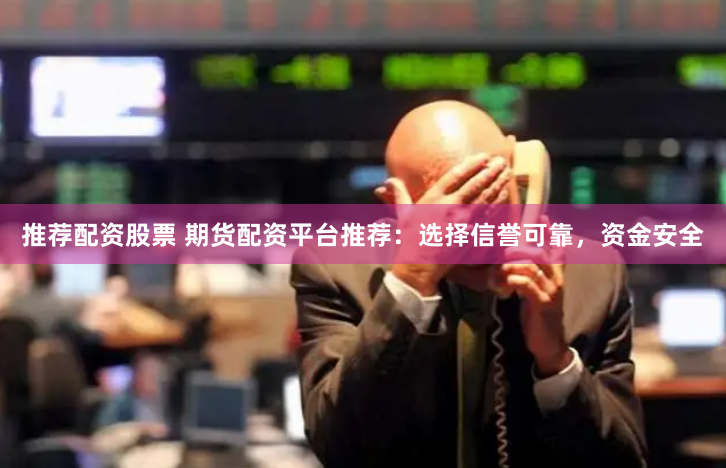 选择期货配资平台必看！恒信、南华、中信期货优势大揭秘