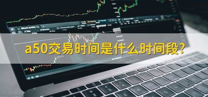 富时罗素A50期指交易时间是怎样的？如何从涨幅榜选好股？