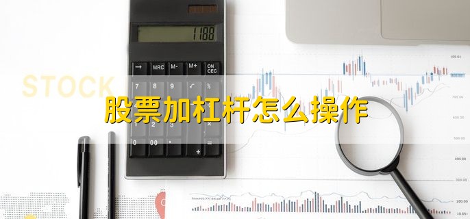 股票加杠杆怎么操作？这些方式你得知道！杠杆倍数有何限制？
