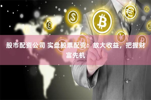 实盘配资炒股：如何把握机会、控制风险与选择正规平台？