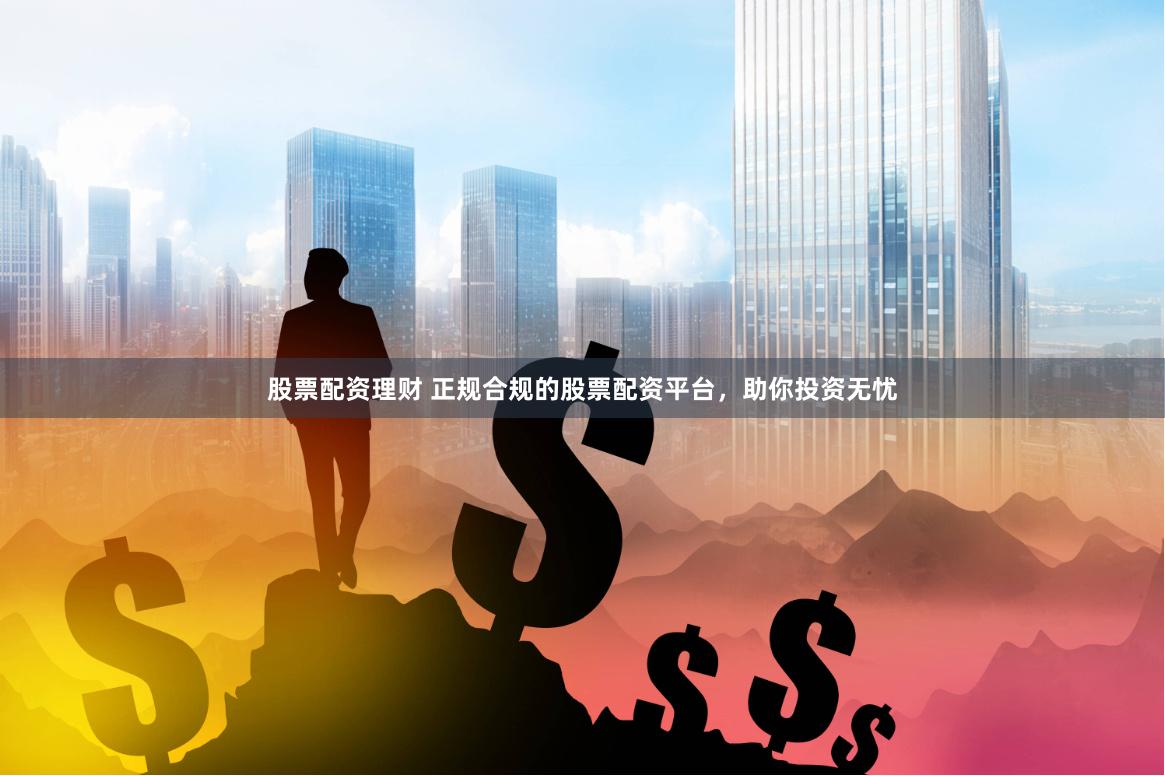 配资平台开户炒股，如何选正规平台保障资金安全与收益？