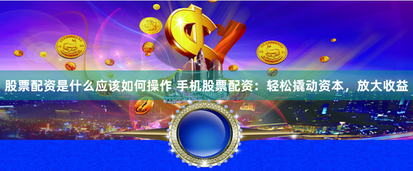 股票配资是什么意思？手机股票配资的操作、优势与风险全解析